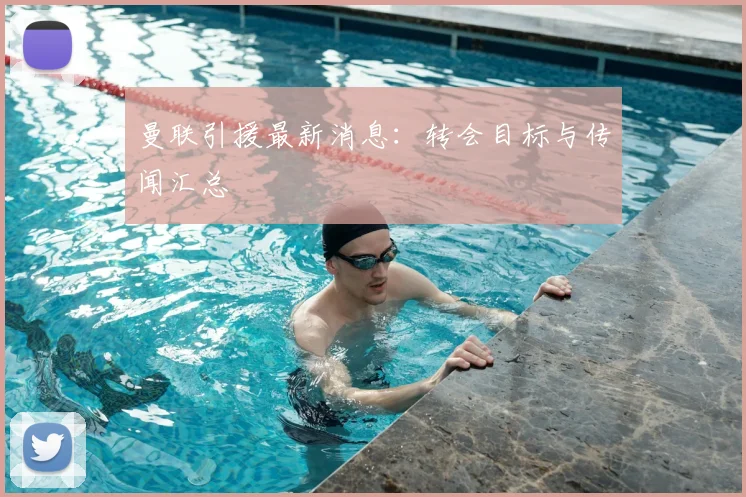 曼联引援最新消息:转会目标与传闻汇总