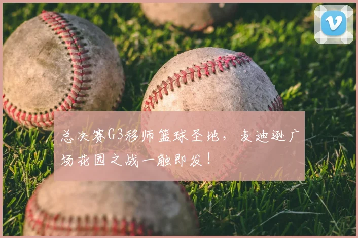 总决赛G3移师篮球圣地，麦迪逊广场花园之战一触即发！