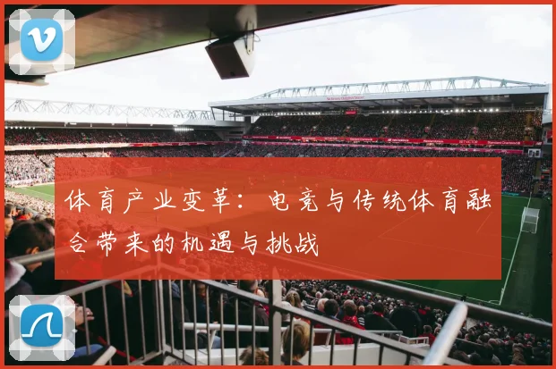 体育产业变革:电竞与传统体育融合带来的机遇与挑战