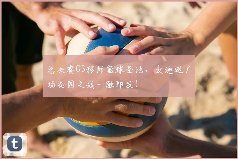 总决赛G3移师篮球圣地，麦迪逊广场花园之战一触即发！