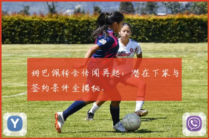 姆巴佩转会传闻再起,潜在下家与签约条件全揭秘。