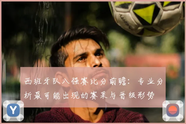 西班牙队八强赛比分前瞻：专业分析最可能出现的赛果与晋级形势
