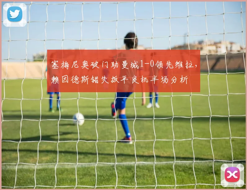 塞梅尼奥破门助曼城1-0领先维拉，赖因德斯错失扳平良机半场分析