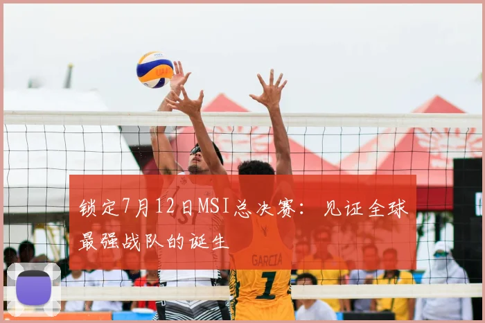 锁定7月12日MSI总决赛：见证全球最强战队的诞生