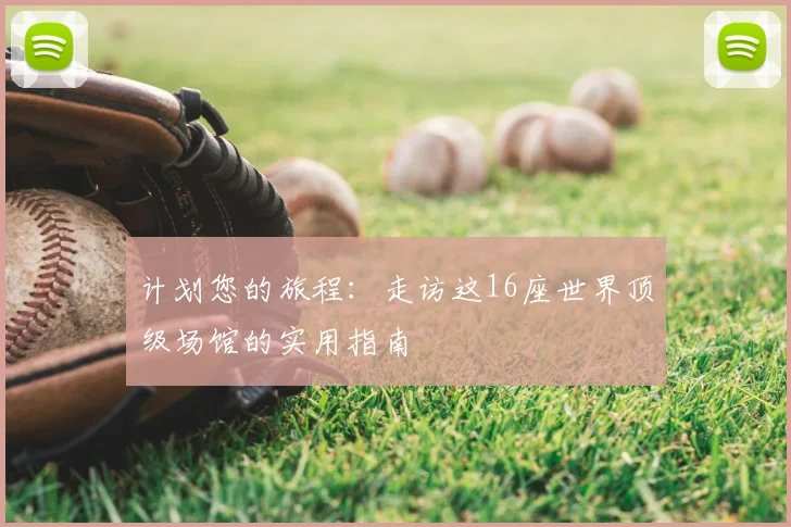 计划您的旅程:走访这16座世界顶级场馆的实用指南