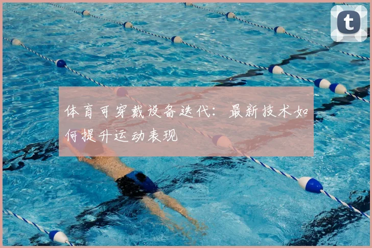 体育可穿戴设备迭代：最新技术如何提升运动表现