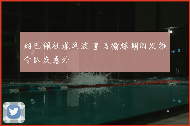 姆巴佩社媒风波 皇马输球期间发推令队友意外