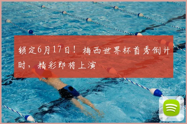 锁定6月17日!梅西世界杯首秀倒计时,精彩即将上演