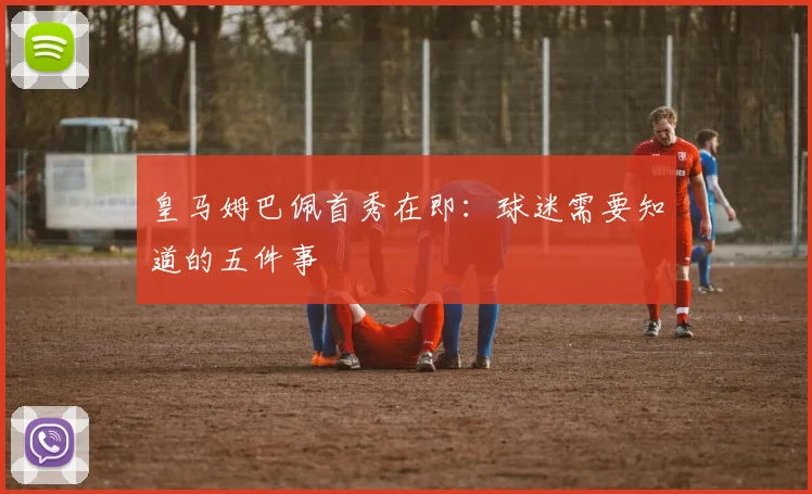 皇马姆巴佩首秀在即:球迷需要知道的五件事