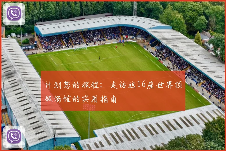 计划您的旅程:走访这16座世界顶级场馆的实用指南