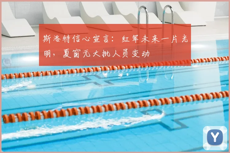 斯洛特信心宣言:红军未来一片光明,夏窗无大批人员变动