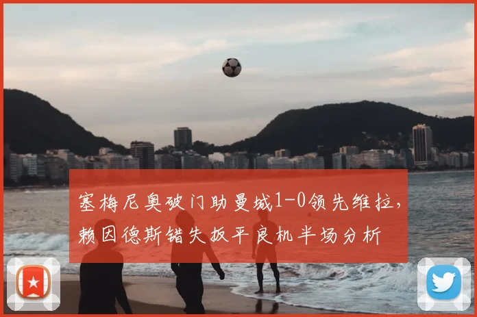 塞梅尼奥破门助曼城1-0领先维拉,赖因德斯错失扳平良机半场分析