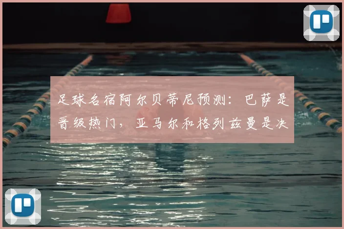 足球名宿阿尔贝蒂尼预测:巴萨是晋级热门,亚马尔和格列兹曼是决定性关键球员,附阵容深度解析